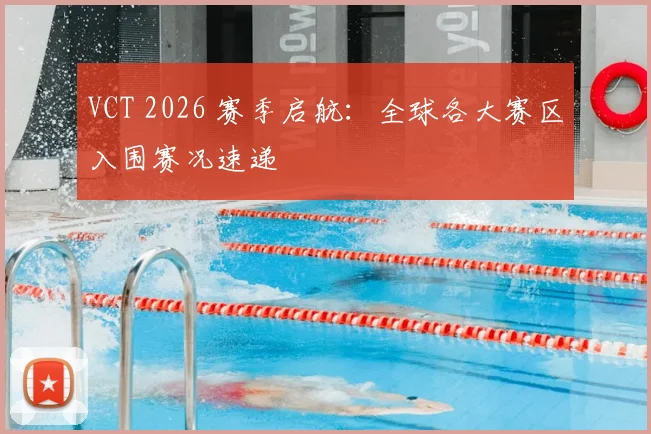 VCT 2026 赛季启航：全球各大赛区入围赛况速递