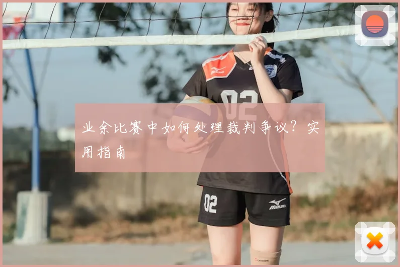 业余比赛中如何处理裁判争议?实用指南
