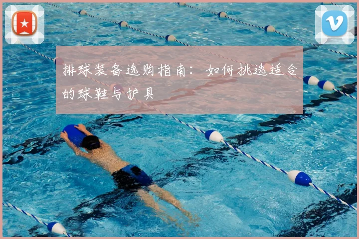 排球装备选购指南：如何挑选适合的球鞋与护具
