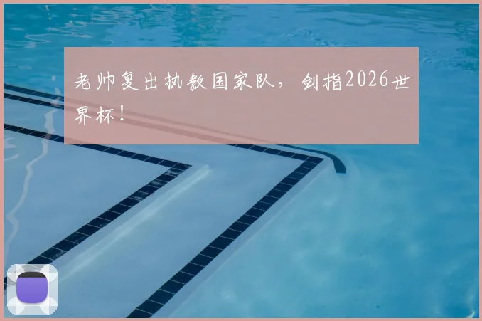 老帅复出执教国家队，剑指2026世界杯！
