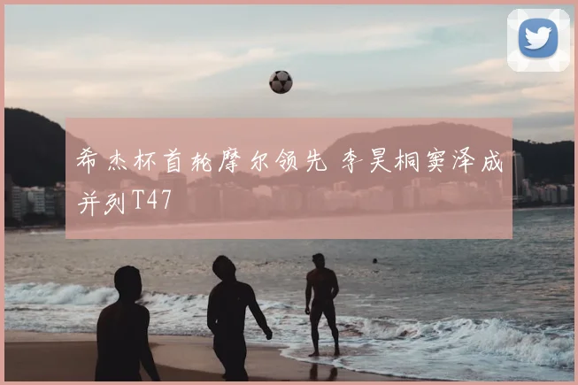 希杰杯首轮摩尔领先 李昊桐窦泽成并列T47