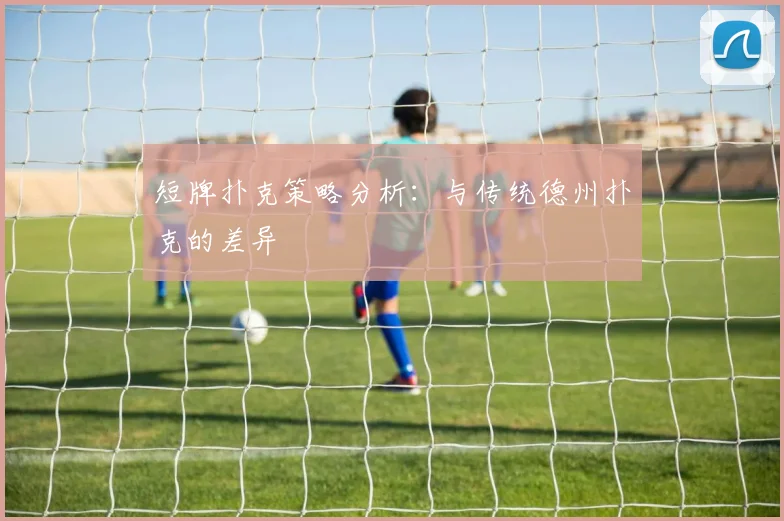 短牌扑克策略分析：与传统德州扑克的差异