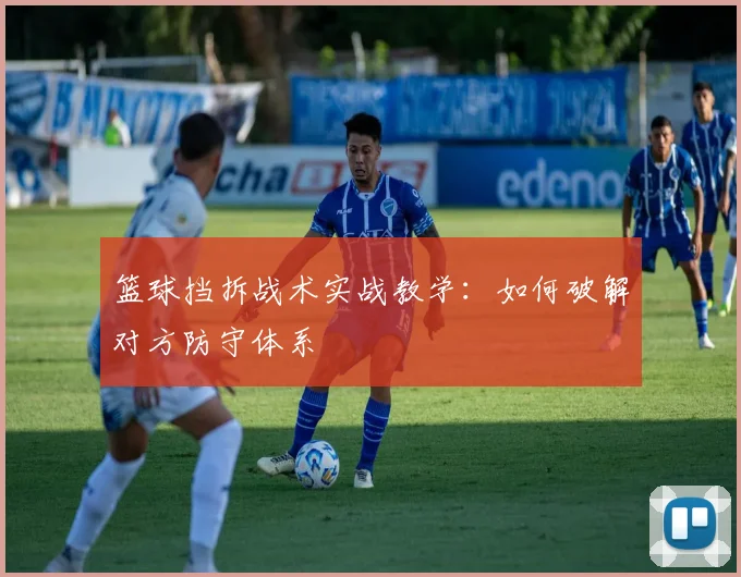 篮球挡拆战术实战教学：如何破解对方防守体系