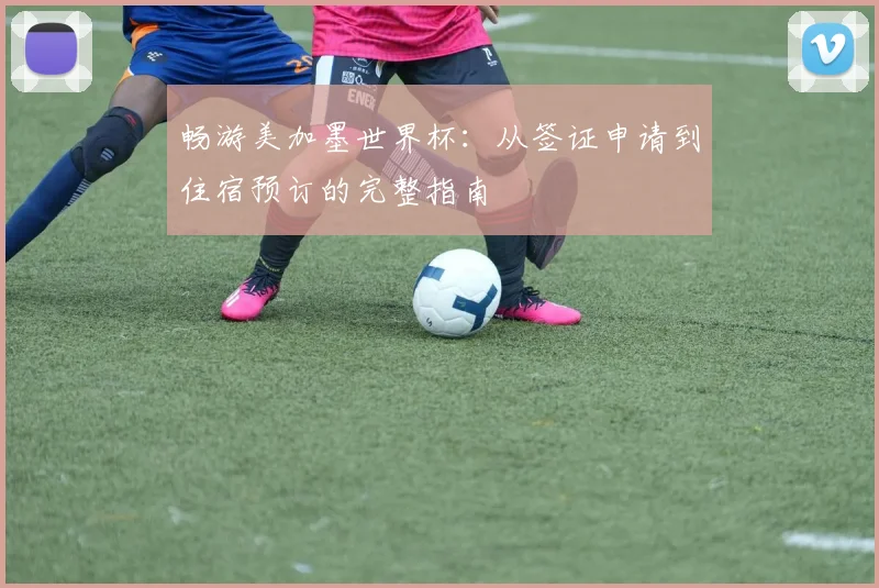 畅游美加墨世界杯：从签证申请到住宿预订的完整指南