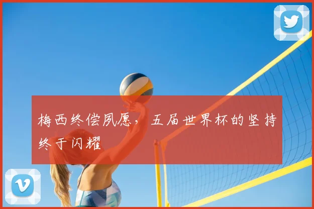 梅西终偿夙愿,五届世界杯的坚持终于闪耀