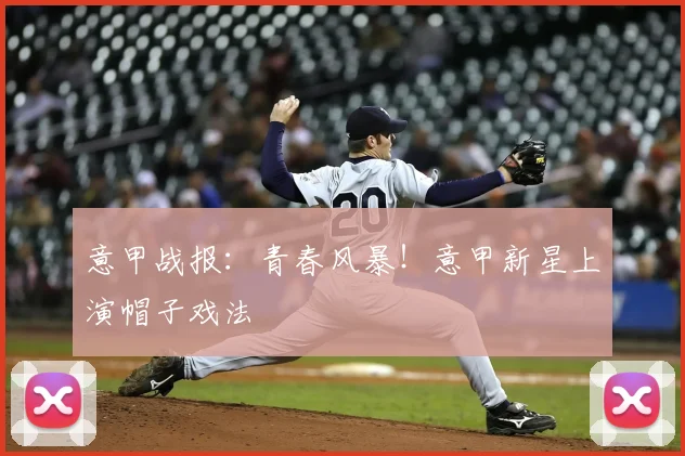 意甲战报:青春风暴!意甲新星上演帽子戏法