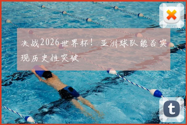 决战2026世界杯!亚洲球队能否实现历史性突破