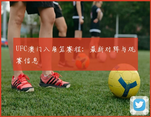 UFC澳门八角笼赛程：最新对阵与观赛信息