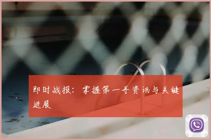即时战报：掌握第一手资讯与关键进展