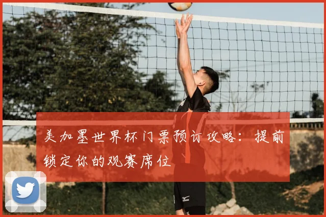 美加墨世界杯门票预订攻略:提前锁定你的观赛席位