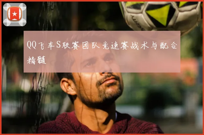 QQ飞车S联赛团队竞速赛战术与配合精髓