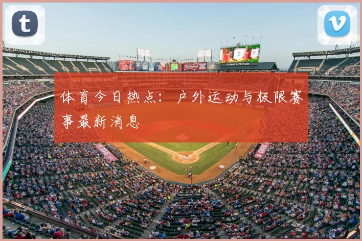 体育今日热点：户外运动与极限赛事最新消息