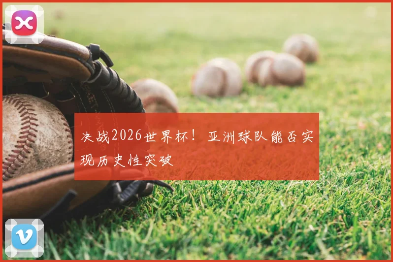 决战2026世界杯!亚洲球队能否实现历史性突破
