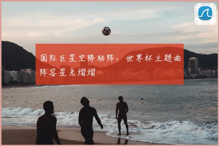 国际巨星空降助阵,世界杯主题曲阵容星光熠熠