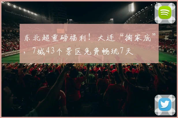 东北超重磅福利！大连“掏家底”，7城43个景区免费畅玩7天