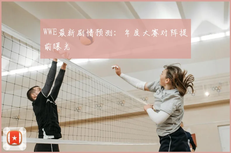 WWE最新剧情预测：年度大赛对阵提前曝光