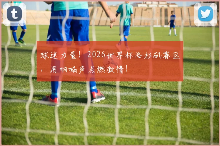 球迷力量！2026世界杯洛杉矶赛区，用呐喊声点燃激情！