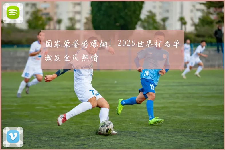 国家荣誉感爆棚!2026世界杯名单激发全民热情