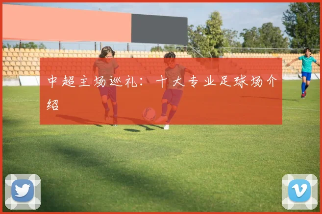 中超主场巡礼:十大专业足球场介绍