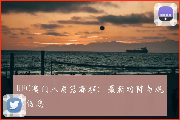 UFC澳门八角笼赛程：最新对阵与观赛信息