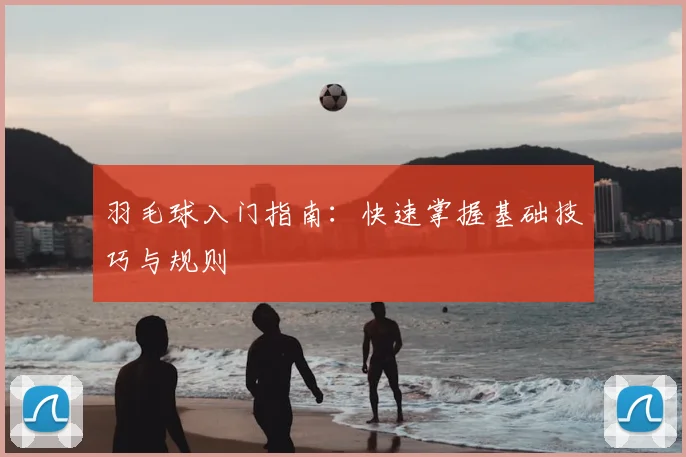 羽毛球入门指南：快速掌握基础技巧与规则