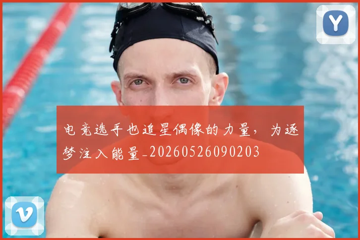 电竞选手也追星偶像的力量,为逐梦注入能量_20260526090203