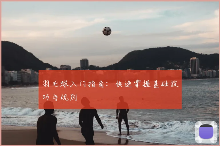 羽毛球入门指南：快速掌握基础技巧与规则
