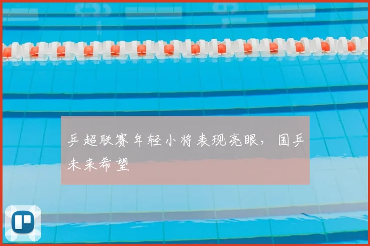 乒超联赛年轻小将表现亮眼,国乒未来希望